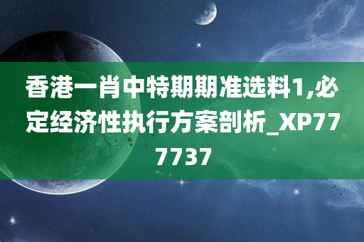 香港一肖中特期期准选料1,必定经济性执行方案剖析_XP777737