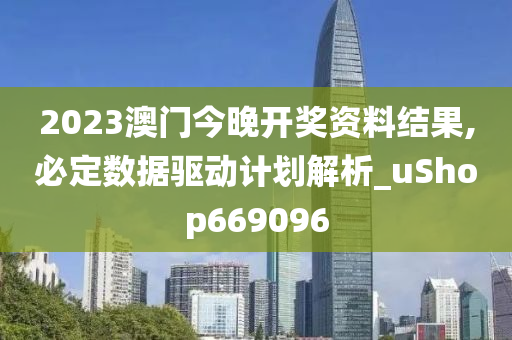 2023澳门今晚开奖资料结果,必定数据驱动计划解析_uShop669096