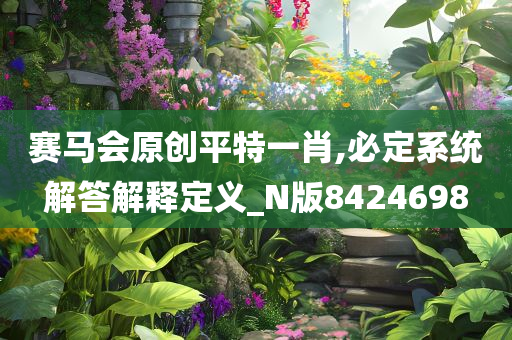 赛马会原创平特一肖,必定系统解答解释定义_N版8424698