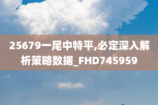 25679一尾中特平,必定深入解析策略数据_FHD745959