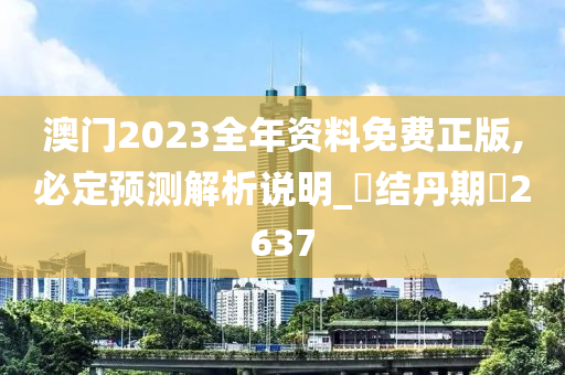 澳门2023全年资料免费正版,必定预测解析说明_‌结丹期‌2637