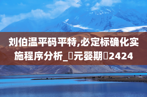 刘伯温平码平特,必定标确化实施程序分析_‌元婴期‌2424