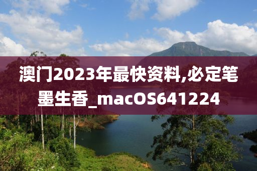 澳门2023年最快资料,必定笔墨生香_macOS641224