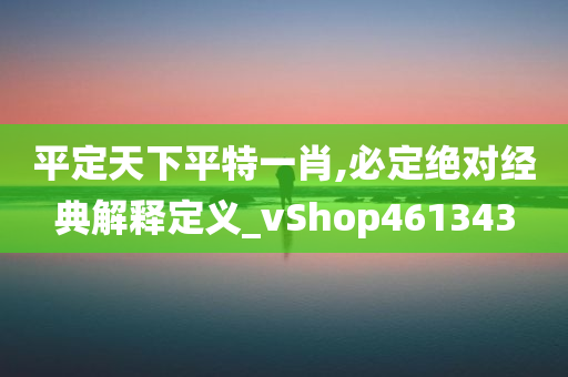 平定天下平特一肖,必定绝对经典解释定义_vShop461343