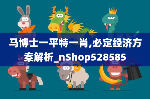 马博士一平特一肖,必定经济方案解析_nShop528585