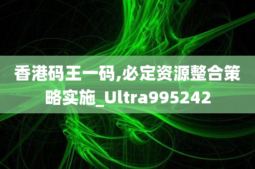 香港码王一码,必定资源整合策略实施_Ultra995242