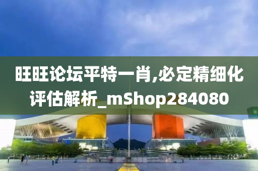 旺旺论坛平特一肖,必定精细化评估解析_mShop284080