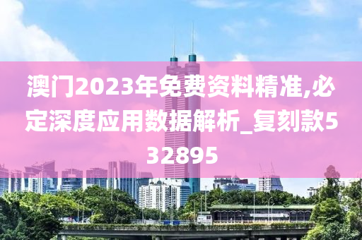 澳门2023年免费资料精准,必定深度应用数据解析_复刻款532895