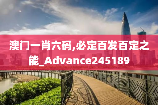 澳门一肖六码,必定百发百定之能_Advance245189