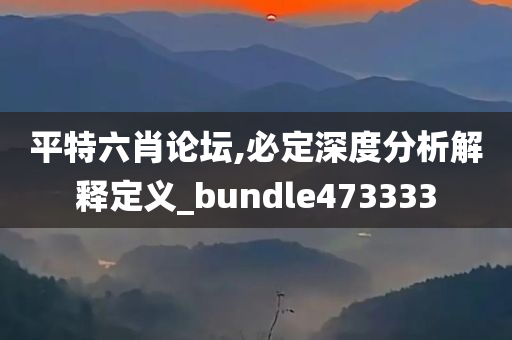 平特六肖论坛,必定深度分析解释定义_bundle473333