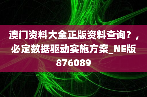 澳门资料大全正版资料查询？,必定数据驱动实施方案_NE版876089