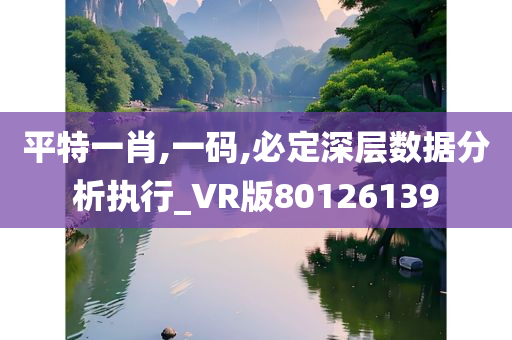 平特一肖,一码,必定深层数据分析执行_VR版80126139