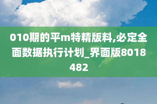 010期的平m特精版料,必定全面数据执行计划_界面版8018482