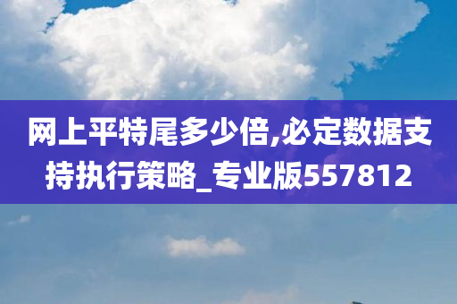 网上平特尾多少倍,必定数据支持执行策略_专业版557812