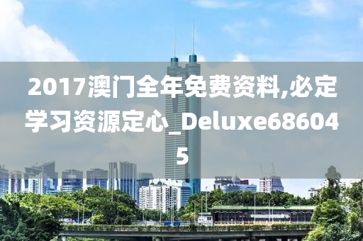 2017澳门全年免费资料,必定学习资源定心_Deluxe686045