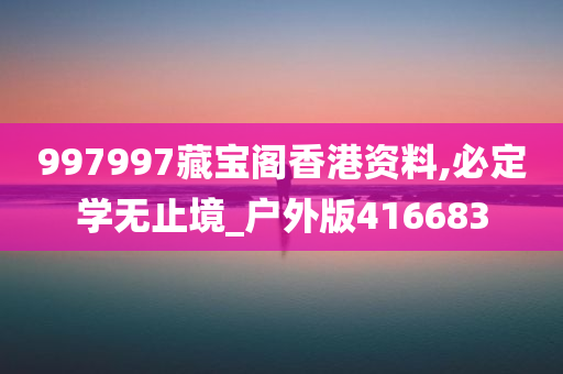 997997藏宝阁香港资料,必定学无止境_户外版416683