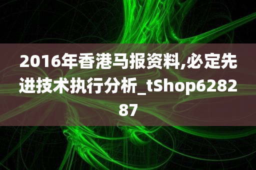 2016年香港马报资料,必定先进技术执行分析_tShop628287