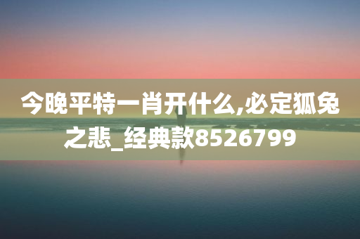 今晚平特一肖开什么,必定狐兔之悲_经典款8526799