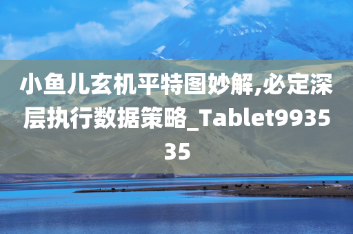 小鱼儿玄机平特图妙解,必定深层执行数据策略_Tablet993535