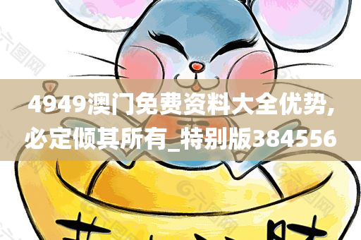 4949澳门免费资料大全优势,必定倾其所有_特别版384556