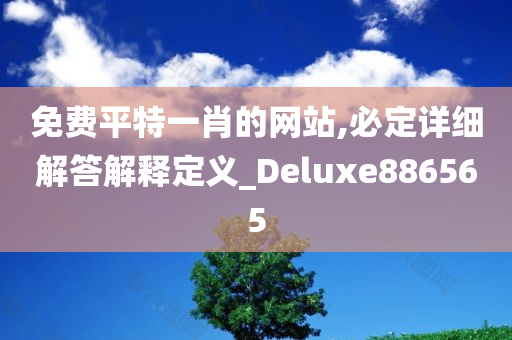 免费平特一肖的网站,必定详细解答解释定义_Deluxe886565