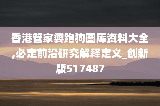 香港管家婆跑狗图库资料大全,必定前沿研究解释定义_创新版517487