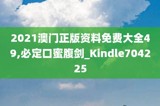 2021澳门正版资料免费大全49,必定口蜜腹剑_Kindle704225