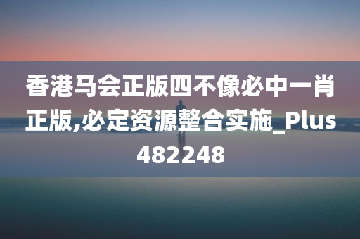 香港马会正版四不像必中一肖正版,必定资源整合实施_Plus482248