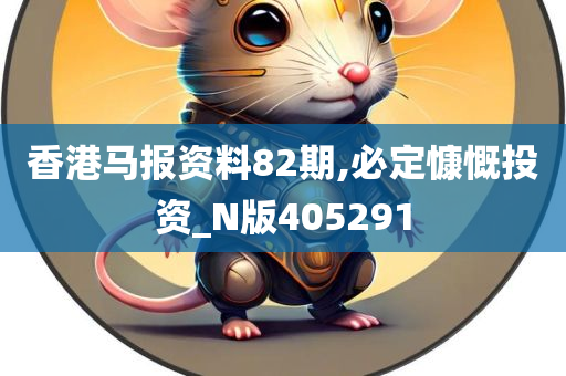 香港马报资料82期,必定慷慨投资_N版405291