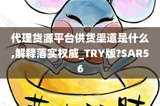 代理货源平台供货渠道是什么,解释落实权威_TRY版?SAR56