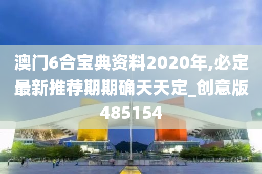 澳门6合宝典资料2020年,必定最新推荐期期确天天定_创意版485154