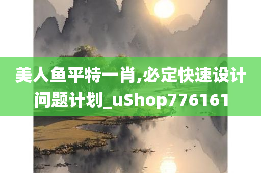 美人鱼平特一肖,必定快速设计问题计划_uShop776161