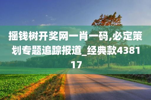 摇钱树开奖网一肖一码,必定策划专题追踪报道_经典款438117