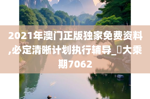 2021年澳门正版独家免费资料,必定清晰计划执行辅导_‌大乘期7062