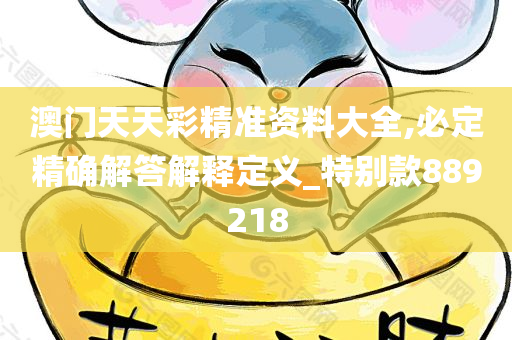 澳门天天彩精准资料大全,必定精确解答解释定义_特别款889218