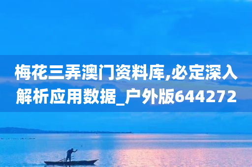 梅花三弄澳门资料库,必定深入解析应用数据_户外版644272