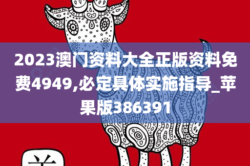 2023澳门资料大全正版资料免费4949,必定具体实施指导_苹果版386391