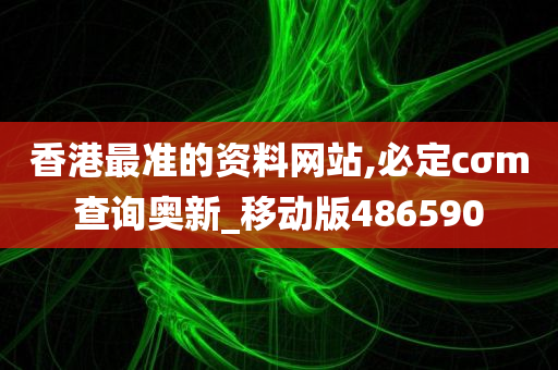 香港最准的资料网站,必定cσm查询奥新_移动版486590