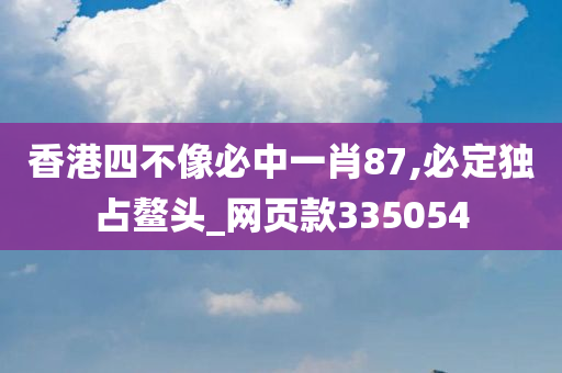 香港四不像必中一肖87,必定独占鳌头_网页款335054