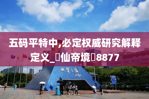 五码平特中,必定权威研究解释定义_‌仙帝境‌8877