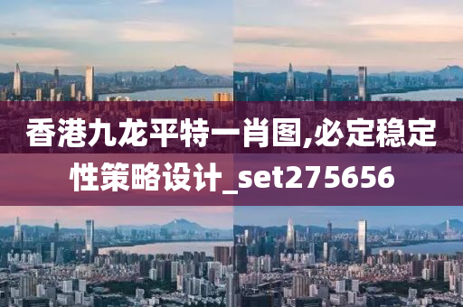 香港九龙平特一肖图,必定稳定性策略设计_set275656