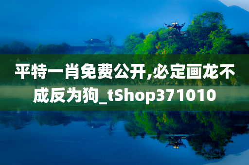 平特一肖免费公开,必定画龙不成反为狗_tShop371010