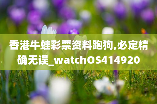 香港牛蛙彩票资料跑狗,必定精确无误_watchOS414920