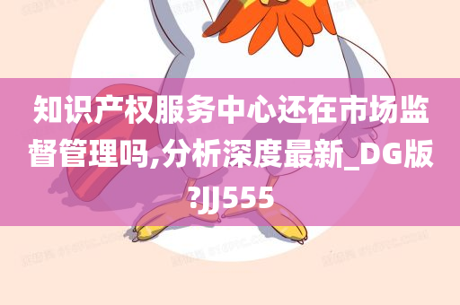 知识产权服务中心还在市场监督管理吗,分析深度最新_DG版?JJ555