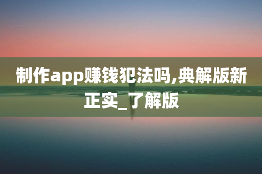 制作app赚钱犯法吗,典解版新正实_了解版