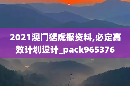 2021澳门猛虎报资料,必定高效计划设计_pack965376