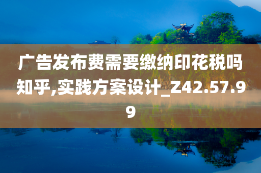 广告发布费需要缴纳印花税吗知乎,实践方案设计_Z42.57.99