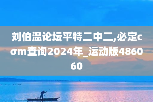 刘伯温论坛平特二中二,必定cσm查询2024年_运动版486060