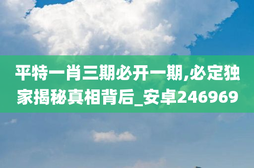 平特一肖三期必开一期,必定独家揭秘真相背后_安卓246969