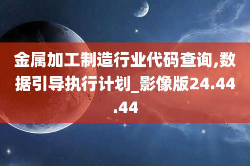 金属加工制造行业代码查询,数据引导执行计划_影像版24.44.44